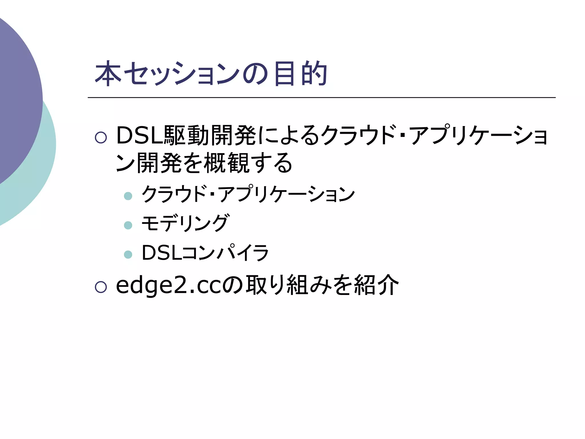 本セッションの目的	

¡  DSL駆動開発によるクラウド・アプリケーショ
     ン開発を概観する
     l  クラウド・アプリケーション
     l  モデリング

     l  DSLコンパイラ

¡  edge2.ccの取り組みを紹介

	
 