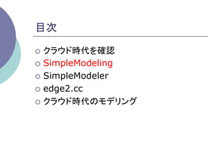 目次	

¡  クラウド時代を確認

¡  SimpleModeling

¡  SimpleModeler

¡  edge2.cc

¡  クラウド時代のモデリング	
 