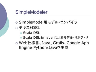 SimpleModeler

¡  SimpleModel用モデル・コンパイラ

¡  テキストDSL
  l  Scala DSL
  l  Scala DSL＆mavenによるモデル・リポジトリ

¡  Web仕様書、Java、Grails、Google   App
 Engine Python/Javaを生成	
 