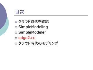 目次	

¡  クラウド時代を確認

¡  SimpleModeling

¡  SimpleModeler

¡  edge2.cc

¡  クラウド時代のモデリング	
 