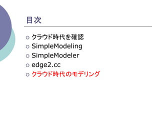 目次	

¡  クラウド時代を確認

¡  SimpleModeling

¡  SimpleModeler

¡  edge2.cc

¡  クラウド時代のモデリング	
 