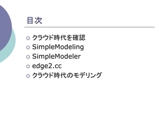 目次	

¡  クラウド時代を確認

¡  SimpleModeling

¡  SimpleModeler

¡  edge2.cc

¡  クラウド時代のモデリング	
 