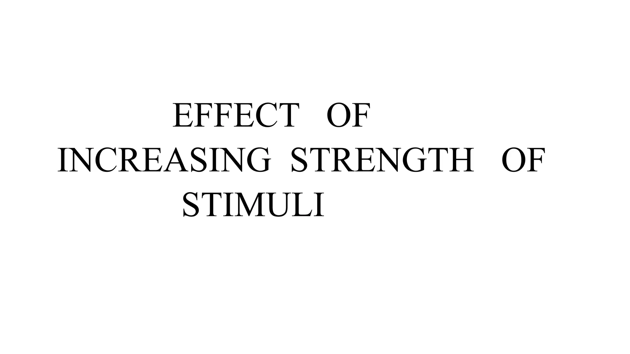 EFFECT OF
INCREASING STRENGTH OF
STIMULI