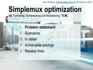 Jose Saldana (jsaldana@unizar.es) Simplemux 2016
Simplemux optimization
(By Tunneling, Compressing and Multiplexing, TCM)
I. Problem statement
II. Scenarios
III. In detail
IV. Achievable savings
V. Related links
 