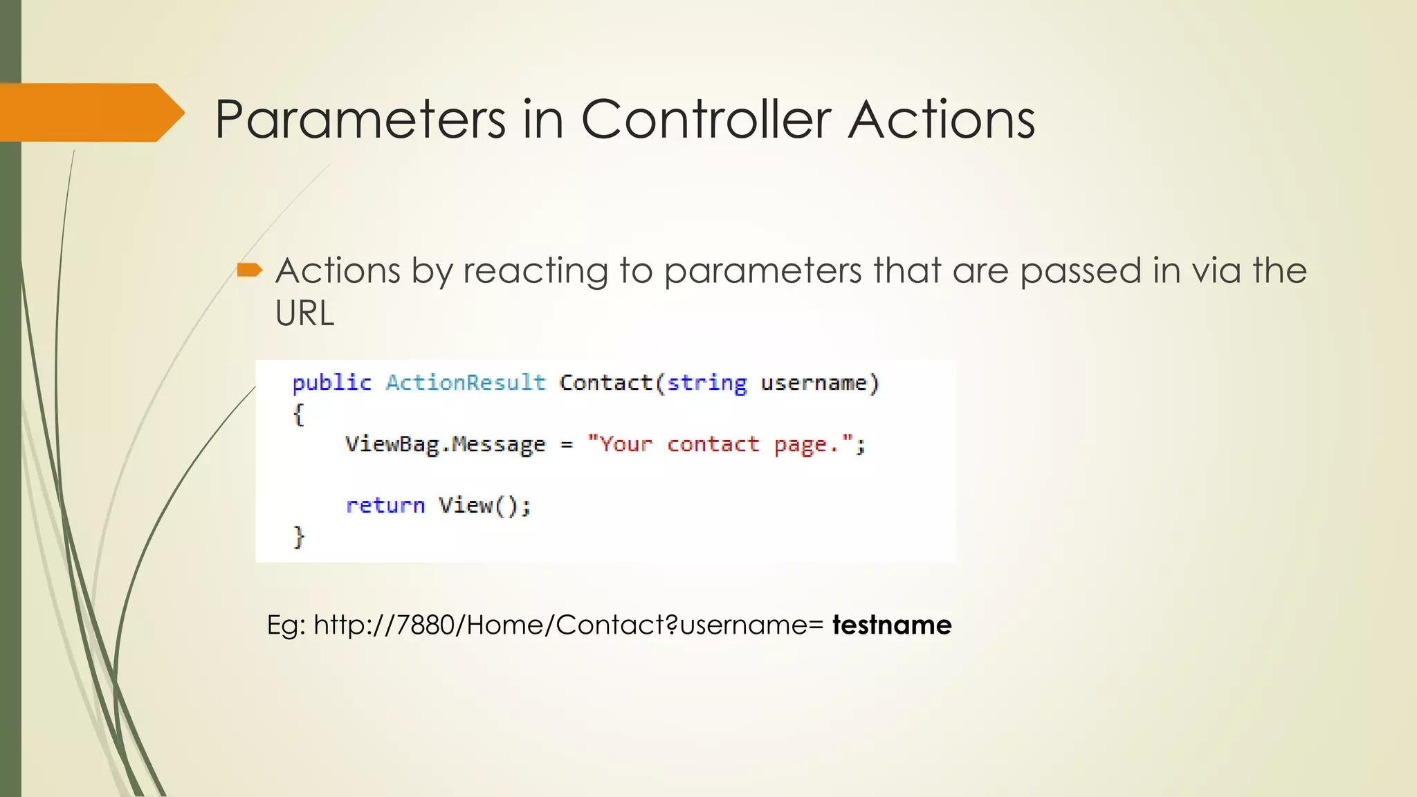 Parameters in Controller Actions
 Actions by reacting to parameters that are passed in via the
URL
Eg: http://7880/Home/Contact?username= testname
 