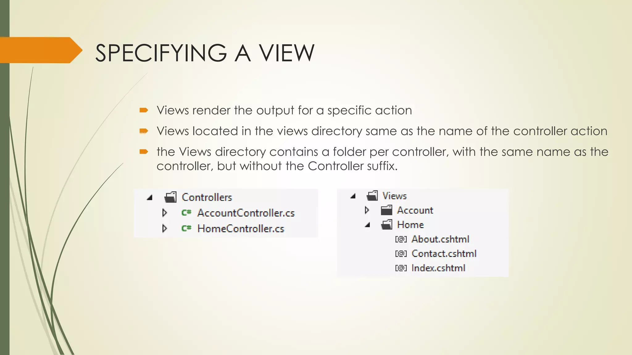 SPECIFYING A VIEW
 Views render the output for a specific action
 Views located in the views directory same as the name of the controller action
 the Views directory contains a folder per controller, with the same name as the
controller, but without the Controller suffix.
 