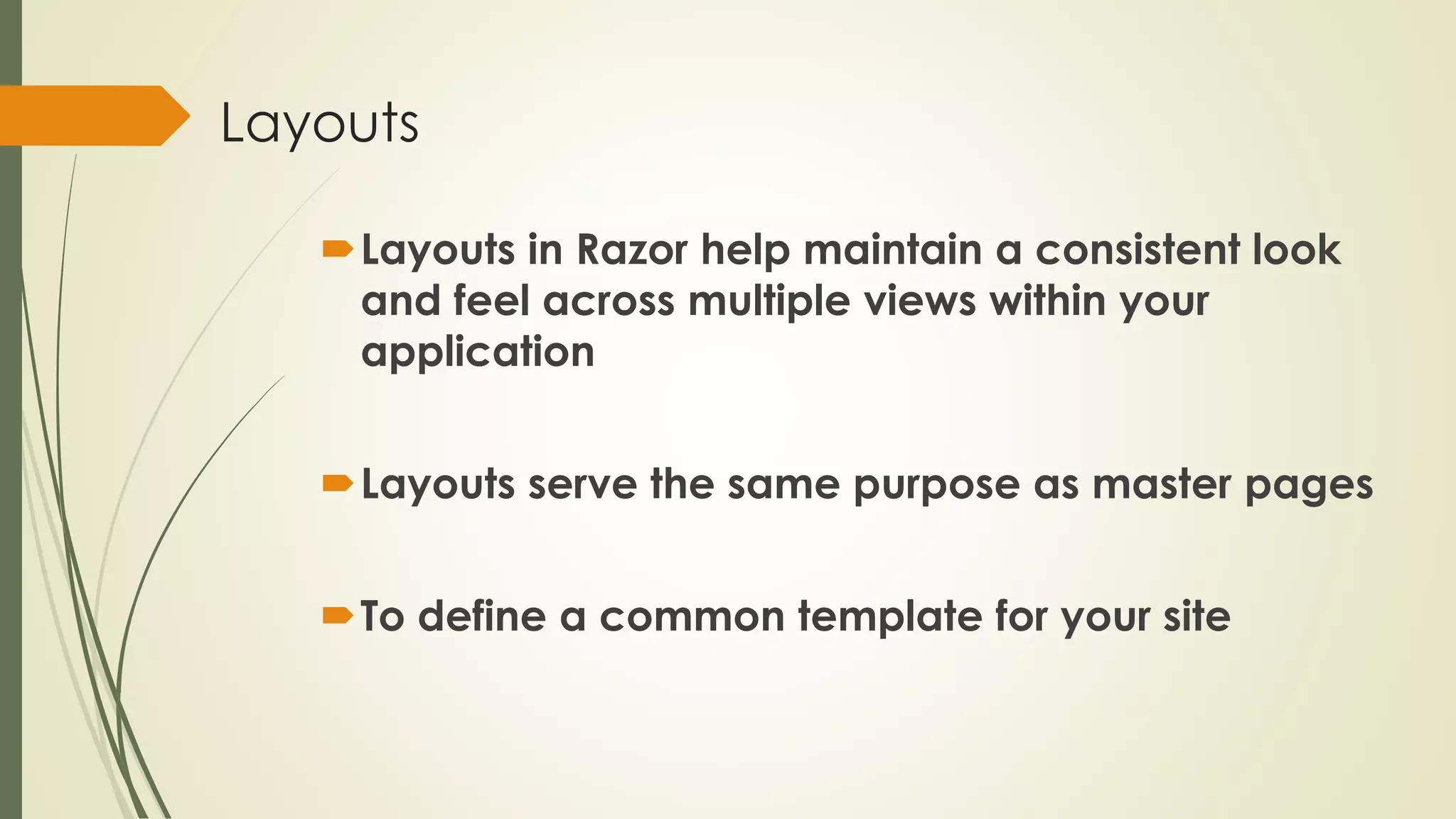 Layouts
Layouts in Razor help maintain a consistent look
and feel across multiple views within your
application
Layouts serve the same purpose as master pages
To define a common template for your site
 