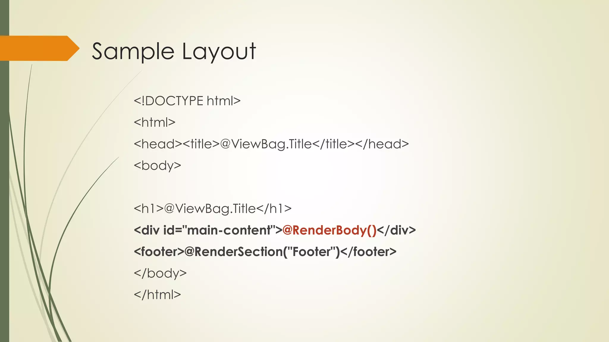 Sample Layout
<!DOCTYPE html>
<html>
<head><title>@ViewBag.Title</title></head>
<body>
<h1>@ViewBag.Title</h1>
<div id="main-content">@RenderBody()</div>
<footer>@RenderSection("Footer")</footer>
</body>
</html>
 