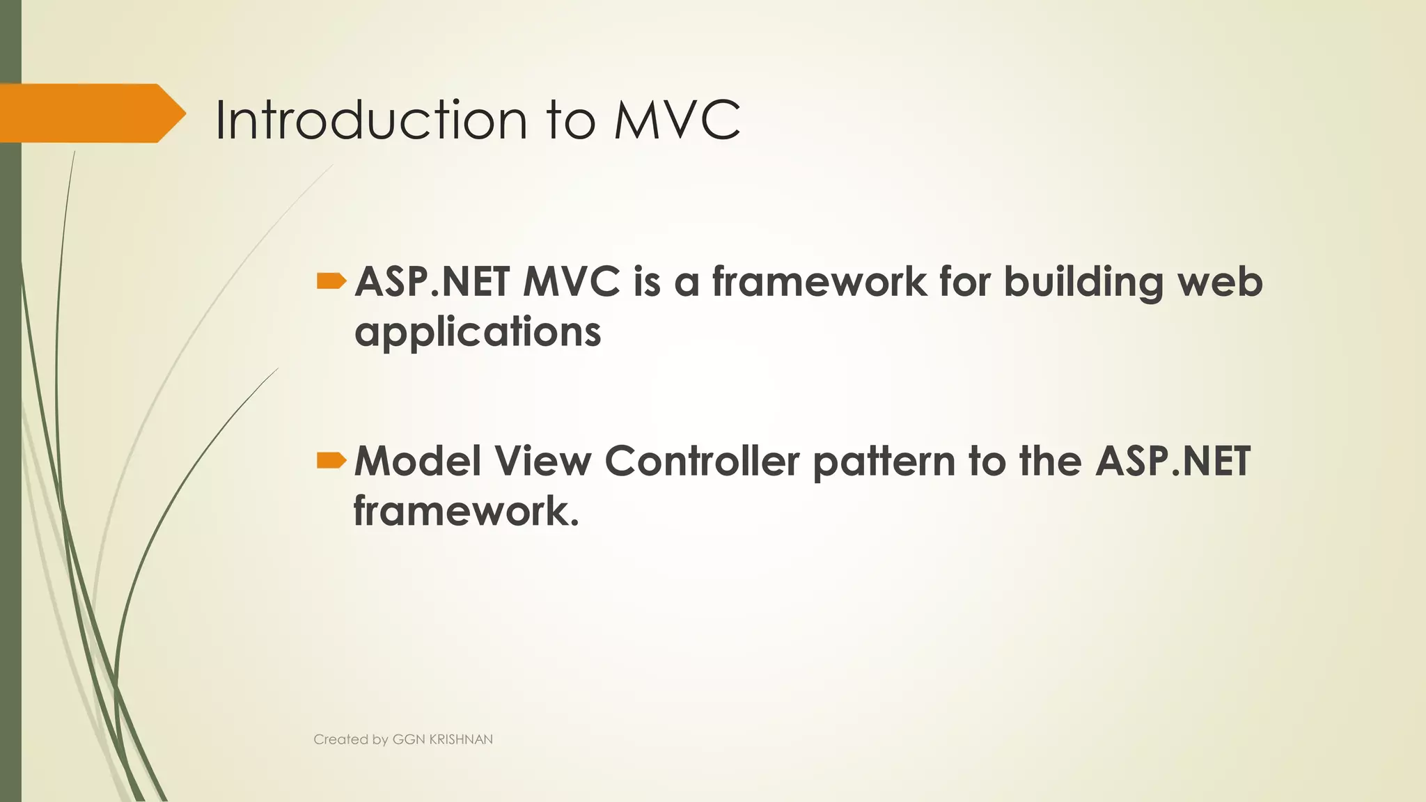 Introduction to MVC
ASP.NET MVC is a framework for building web
applications
Model View Controller pattern to the ASP.NET
framework.
Created by GGN KRISHNAN
 