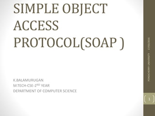 SIMPLE OBJECT
ACCESS
PROTOCOL(SOAP )
K.BALAMURUGAN
M.TECH-CSE-2ND YEAR
DEPARTMENT OF COMPUTER SCIENCE
17/03/2016PONDICHERRYUNIVERSITY
1
 