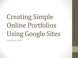 Creating Simple
Online Portfolios
Using Google Sites
Samantha J. Quell
 