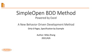 SimpleOpen BDD Method
Powered by Excel
A New Behavior-Driven Development Method
Only 6 Pages, Specification by Example
Author: Mike Zhang
2021/4/6
 