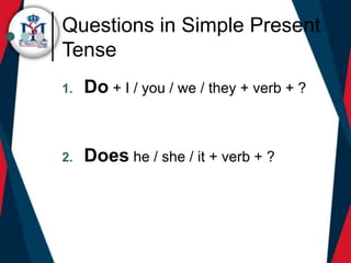 Questions in Simple Present
Tense
1. Do + I / you / we / they + verb + ?
2. Does he / she / it + verb + ?
 