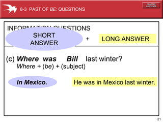 21
He was in Mexico last winter.
+ LONG ANSWER
INFORMATION QUESTIONS
(c) Where was Bill last winter?
In Mexico.
8-3 PAST OF BE: QUESTIONS
Where + (be) + (subject)
SHORT
ANSWER
 