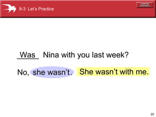 25
_____ Nina with you last week?
No, .
Was
she wasn’t She wasn’t with me.
8-3 Let’s Practice
 