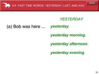 30
YESTERDAY
(a) Bob was here ...
8-5 PAST TIME WORDS: YESTERDAY, LAST, AND AGO
yesterday.
yesterday morning.
yesterday afternoon.
yesterday evening.
 