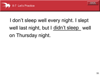 55
well last night, but I __________ well
on Thursday night.
didn’t sleep
I don’t sleep well every night. I slept
8-7 Let’s Practice
 
