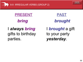 66
PRESENT PAST
bring brought
I always bring
gifts to birthday
parties.
I brought a gift
to your party
yesterday.
8-9 IRREGULAR VERBS (GROUP 2)
 