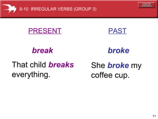 71
PRESENT PAST
break broke
That child breaks
everything.
She broke my
coffee cup.
8-10 IRREGULAR VERBS (GROUP 3)
 