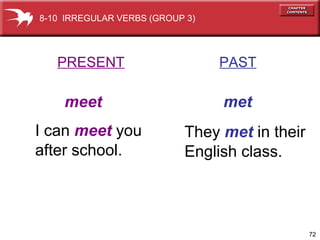 72
PRESENT PAST
meet met
I can meet you
after school.
They met in their
English class.
8-10 IRREGULAR VERBS (GROUP 3)
 