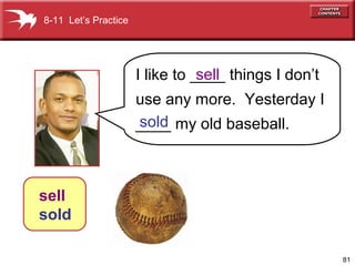 81
8-11 Let’s Practice
I like to ____ things I don’t
use any more. Yesterday I
____ my old baseball.
sell
sold
sell
sold
 