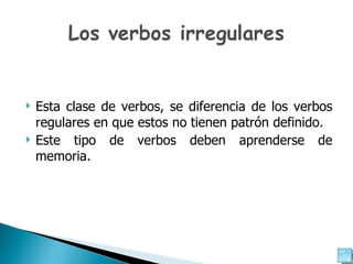 Esta clase de verbos, se diferencia de los verbos regulares en que estos no tienen patrón definido.  Este tipo de verbos deben aprenderse de memoria. 