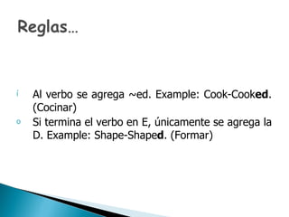Al verbo se agrega ~ed.  Example: Cook-Cook ed .  (Cocinar) Si termina el verbo en E, únicamente se agrega la D.  Example: Shape-Shape d . (Formar) 