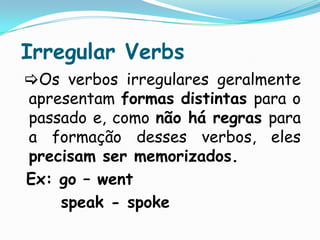 Irregular VerbsOs verbos irregulares geralmente apresentam formas distintas para o passado e, como não há regras para a formação desses verbos, eles precisam ser memorizados. Ex: go – wentspeak - spoke
