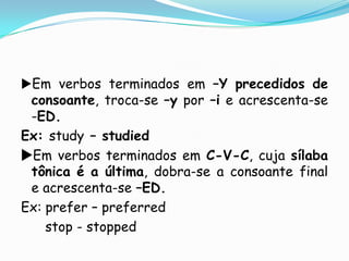 Em verbos terminados em –Yprecedidos de consoante, troca-se –y por –i e acrescenta-se  -ED.Ex: study – studiedEm verbos terminados em C-V-C, cuja sílaba tônica é a última, dobra-se a consoante final e acrescenta-se –ED.Ex: prefer – preferredstop - stopped