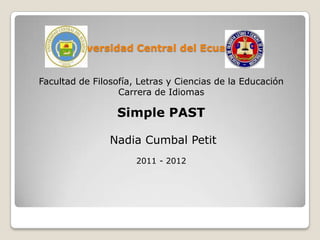 Universidad Central del Ecuador


Facultad de Filosofía, Letras y Ciencias de la Educación
                  Carrera de Idiomas

                 Simple PAST

                Nadia Cumbal Petit
                      2011 - 2012
 