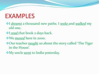 EXAMPLES
I dreamt a thousand new paths. I woke and walked my
old one.
I read that book 2 days back.
We moved here in 2000.
Our teacher taught us about the story called ‘The Tiger
in the House’.
My uncle went to India yesterday.
