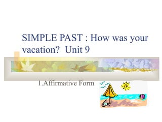 SIMPLE PAST : How was your
vacation? Unit 9
1.Affirmative Form
 