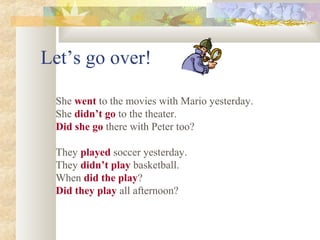 Let’s go over!
She went to the movies with Mario yesterday.
She didn’t go to the theater.
Did she go there with Peter too?
They played soccer yesterday.
They didn’t play basketball.
When did the play?
Did they play all afternoon?
 