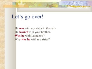 Let’s go over!
He was with my sister in the park.
He wasn’t with your brother.
Was he with Laura too?
Why was he with my sister?
 