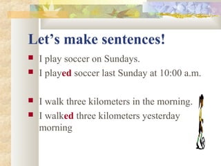 Let’s make sentences!
 I play soccer on Sundays.
 I played soccer last Sunday at 10:00 a.m.
 I walk three kilometers in the morning.
 I walked three kilometers yesterday
morning
 
