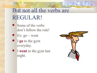 But not all the verbs are
REGULAR!
 Some of the verbs
don’t follow the rule!
 Ex: go – went
 I go to the gym
everyday.
 I went to the gym last
night.
 