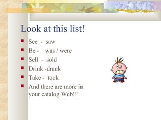 Look at this list!
 See - saw
 Be - was / were
 Sell - sold
 Drink -drank
 Take - took
 And there are more in
your catalog Web!!!
 