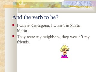 And the verb to be?
 I was in Cartagena, I wasn’t in Santa
Marta.
 They were my neighbors, they weren’t my
friends.
 