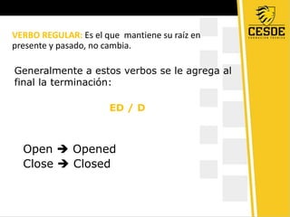 VERBO REGULAR: Es el que mantiene su raíz en
presente y pasado, no cambia.
Generalmente a estos verbos se le agrega al
final la terminación:
ED / D
Open Opened
Close Closed
