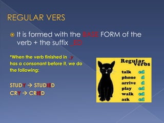 

It is formed with the BASE FORM of the
verb + the suffix _ED

*When the verb finished in _y
has a consonant before it, we do
the following:

STUDY  STUDIED
CRY  CRIED

 