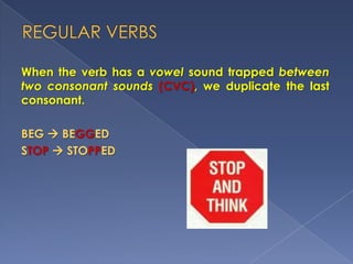 When the verb has a vowel sound trapped between
two consonant sounds (CVC), we duplicate the last
consonant.
BEG  BEGGED
STOP  STOPPED

 
