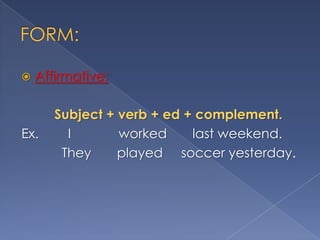 

Affirmative:

Ex.

Subject + verb + ed + complement.
I
worked
last weekend.
They
played soccer yesterday.

 