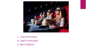  I was in the cinema
 I wasn´t in the school
 Was I in Mexico?
 