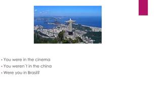 • You were in the cinema
• You weren´t in the china
• Were you in Brasil?
 