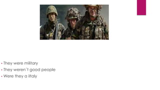 • They were military
• They weren´t good people
• Were they a iItaly
 