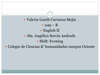  Valeria Lizeth Carranza Mejía
249 – B
English II
Ma. Angélica Servín Andrade
Shift: Evening
Colegio de Ciencias &’ humanidades campus Oriente