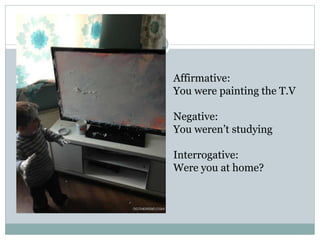 Affirmative:
You were painting the T.V
Negative:
You weren’t studying
Interrogative:
Were you at home?