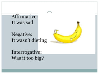 Affirmative:
It was sad
Negative:
It wasn’t dieting
Interrogative:
Was it too big?