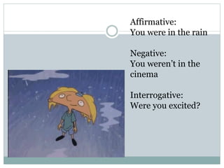 Affirmative:
You were in the rain
Negative:
You weren’t in the
cinema
Interrogative:
Were you excited?