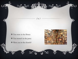  You were in the library
 You weren’t in the party
 Were you in the church?
 